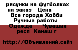 рисунки на футболках на заказ › Цена ­ 600 - Все города Хобби. Ручные работы » Одежда   . Чувашия респ.,Канаш г.